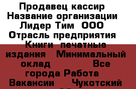 Продавец-кассир › Название организации ­ Лидер Тим, ООО › Отрасль предприятия ­ Книги, печатные издания › Минимальный оклад ­ 13 000 - Все города Работа » Вакансии   . Чукотский АО